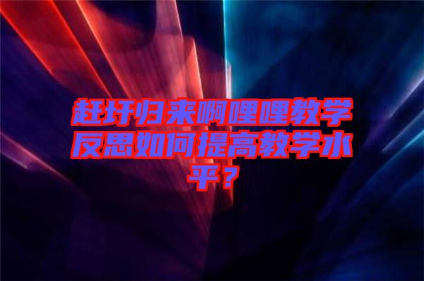 趕圩歸來(lái)啊哩哩教學(xué)反思如何提高教學(xué)水平？