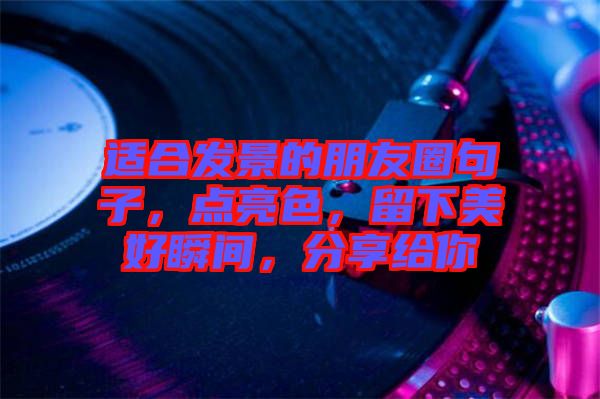 適合發(fā)景的朋友圈句子，點(diǎn)亮色，留下美好瞬間，分享給你