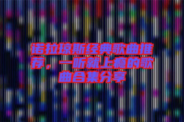 諾拉瓊斯經(jīng)典歌曲推薦，一聽就上癮的歌曲合集分享