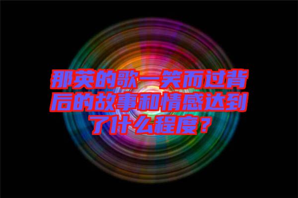 那英的歌一笑而過背后的故事和情感達到了什么程度？