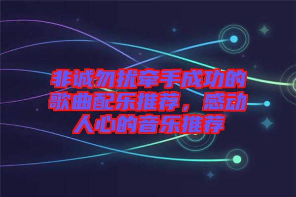 非誠(chéng)勿擾牽手成功的歌曲配樂推薦，感動(dòng)人心的音樂推薦