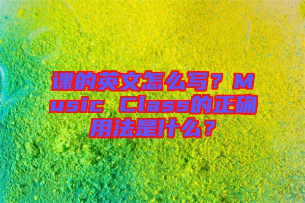 課的英文怎么寫？Music Class的正確用法是什么？