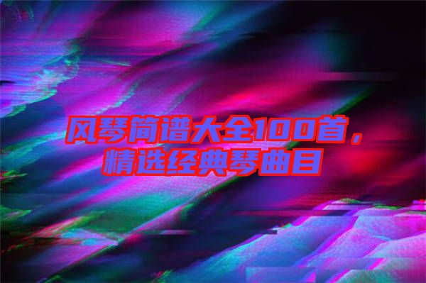 風(fēng)琴簡譜大全100首，精選經(jīng)典琴曲目