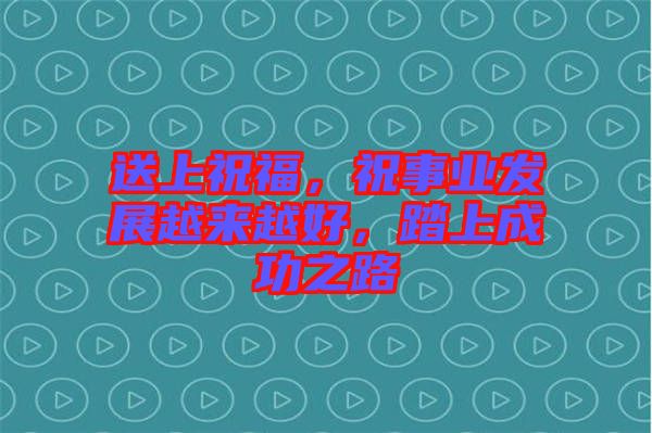 送上祝福，祝事業(yè)發(fā)展越來越好，踏上成功之路