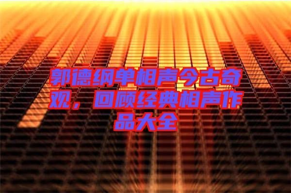 郭德綱單相聲今古奇觀，回顧經典相聲作品大全