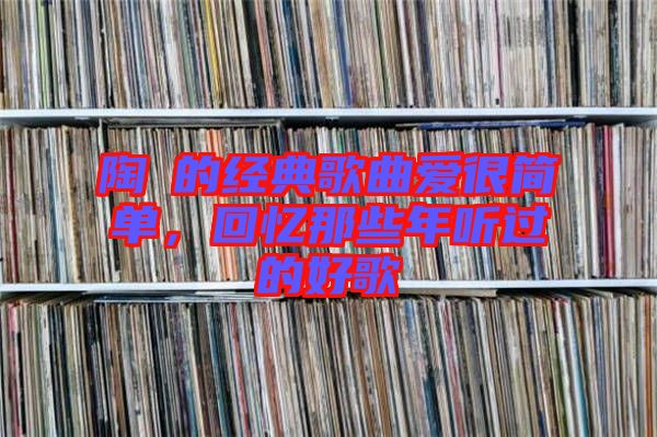 陶喆的經典歌曲愛很簡單，回憶那些年聽過的好歌