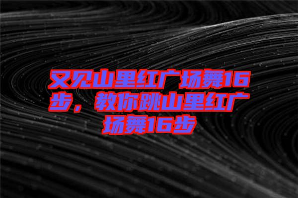 又見山里紅廣場(chǎng)舞16步，教你跳山里紅廣場(chǎng)舞16步