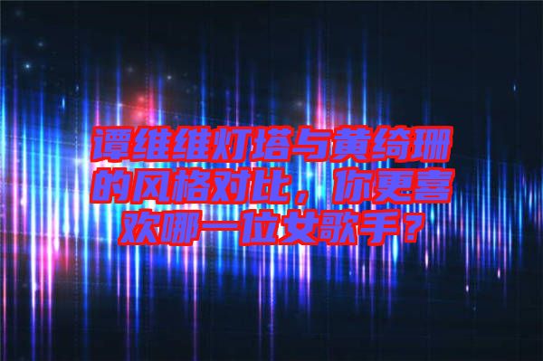 譚維維燈塔與黃綺珊的風(fēng)格對(duì)比，你更喜歡哪一位女歌手？