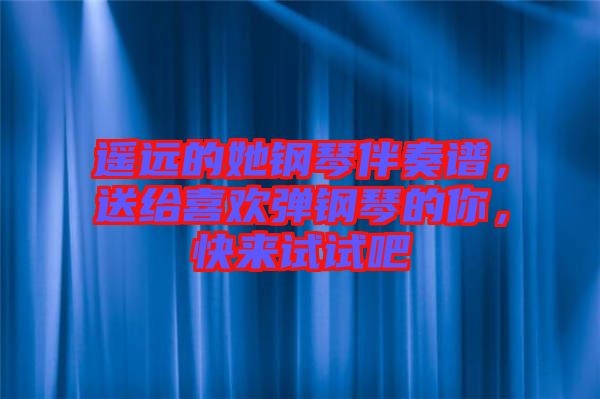 遙遠(yuǎn)的她鋼琴伴奏譜，送給喜歡彈鋼琴的你，快來(lái)試試吧