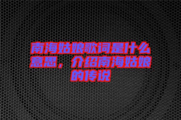 南海姑娘歌詞是什么意思，介紹南海姑娘的傳說