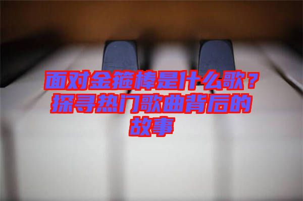 面對(duì)金箍棒是什么歌？探尋熱門(mén)歌曲背后的故事