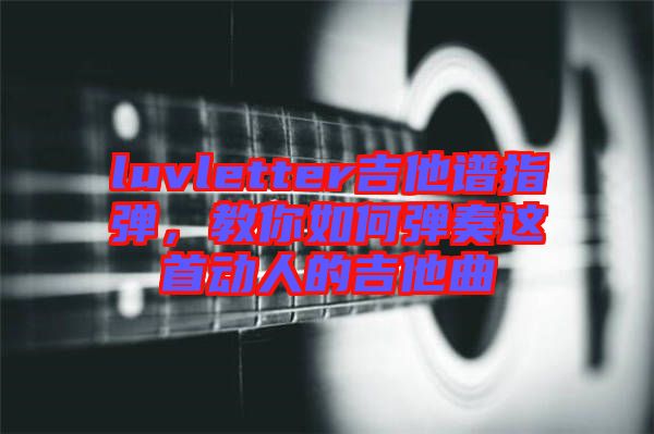 luvletter吉他譜指彈，教你如何彈奏這首動(dòng)人的吉他曲
