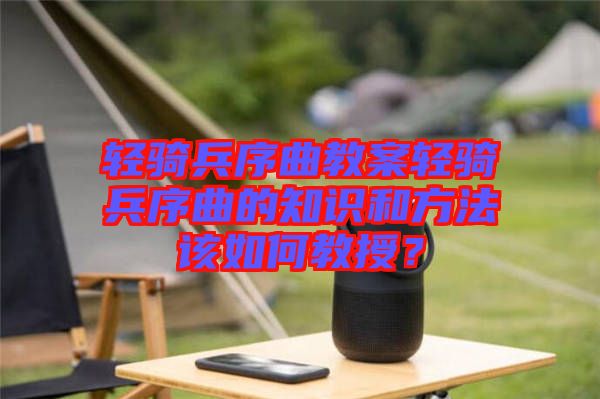 輕騎兵序曲教案輕騎兵序曲的知識和方法該如何教授？