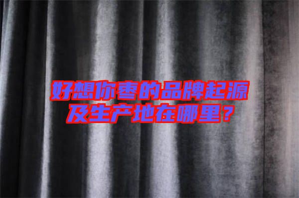 好想你棗的品牌起源及生產(chǎn)地在哪里？