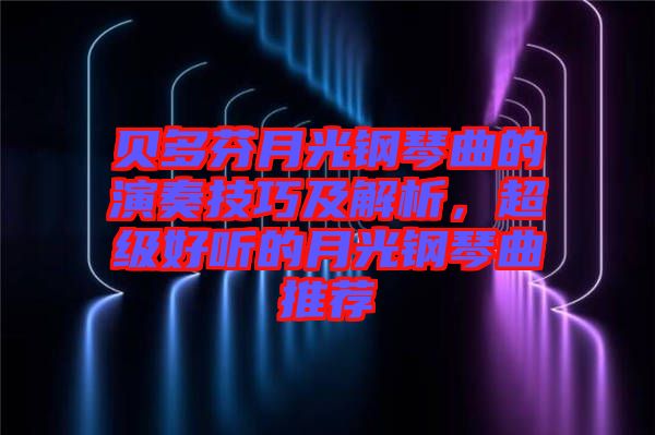 貝多芬月光鋼琴曲的演奏技巧及解析，超級好聽的月光鋼琴曲推薦