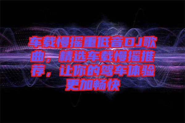 車載慢搖重低音DJ歌曲，精選車載慢搖推薦，讓你的駕車體驗更加暢快