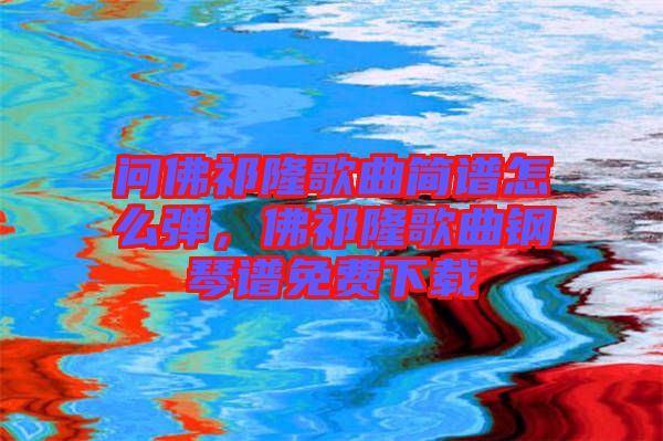 問(wèn)佛祁隆歌曲簡(jiǎn)譜怎么彈，佛祁隆歌曲鋼琴譜免費(fèi)下載