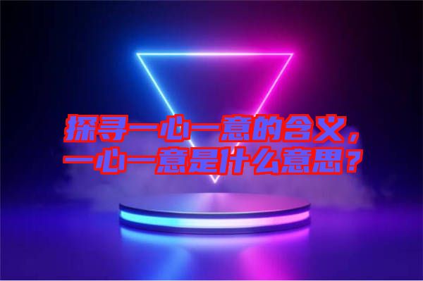 探尋一心一意的含義，一心一意是什么意思？
