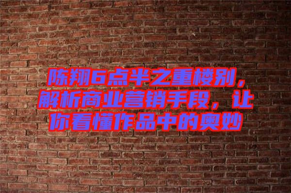 陳翔6點(diǎn)半之重樓別，解析商業(yè)營銷手段，讓你看懂作品中的奧妙