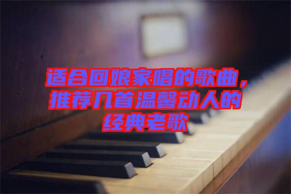 適合回娘家唱的歌曲，推薦幾首溫馨動(dòng)人的經(jīng)典老歌