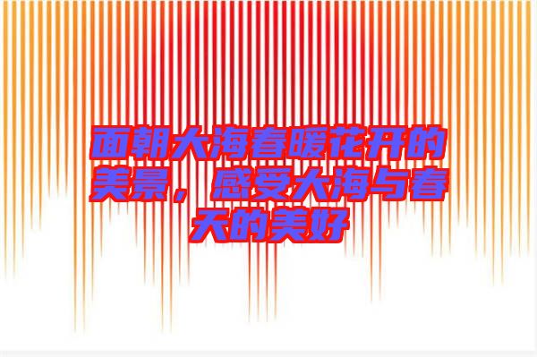 面朝大海春暖花開的美景，感受大海與春天的美好