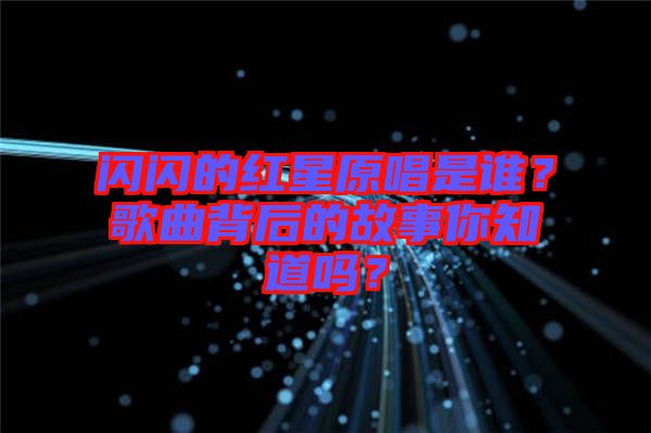閃閃的紅星原唱是誰？歌曲背后的故事你知道嗎？