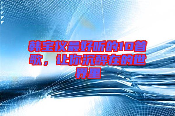 韓寶儀最好聽的10首歌，讓你沉醉在的世界里