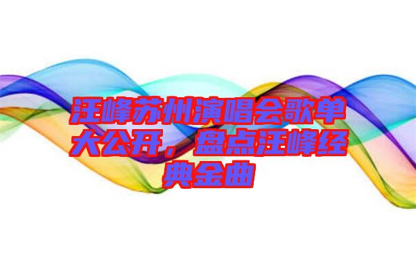 汪峰蘇州演唱會歌單大公開，盤點汪峰經(jīng)典金曲