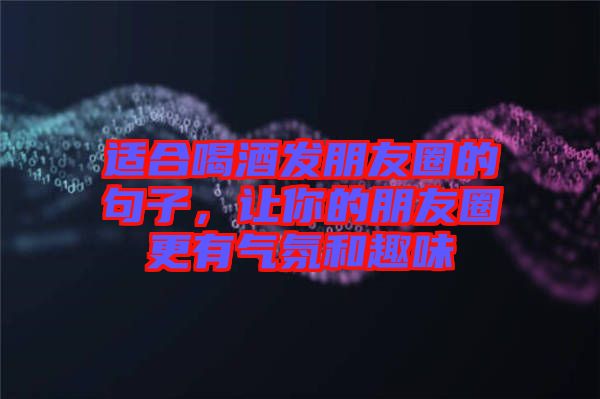 適合喝酒發(fā)朋友圈的句子，讓你的朋友圈更有氣氛和趣味