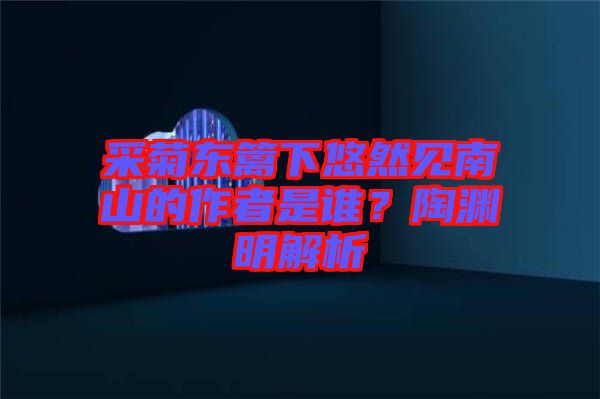 采菊東籬下悠然見南山的作者是誰？陶淵明解析