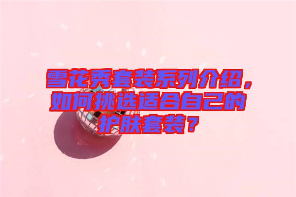 雪花秀套裝系列介紹，如何挑選適合自己的護膚套裝？