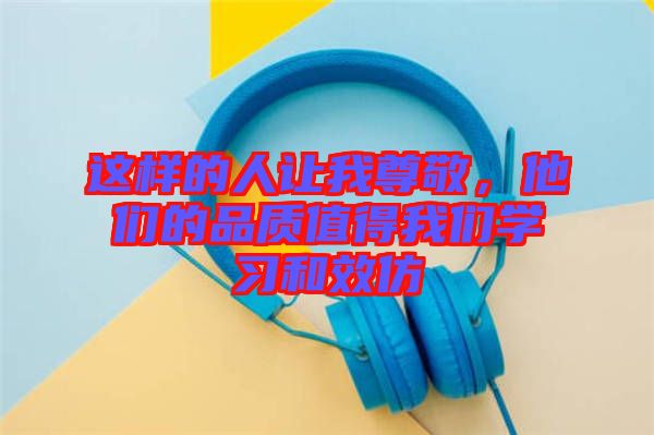 這樣的人讓我尊敬，他們的品質(zhì)值得我們學(xué)習(xí)和效仿