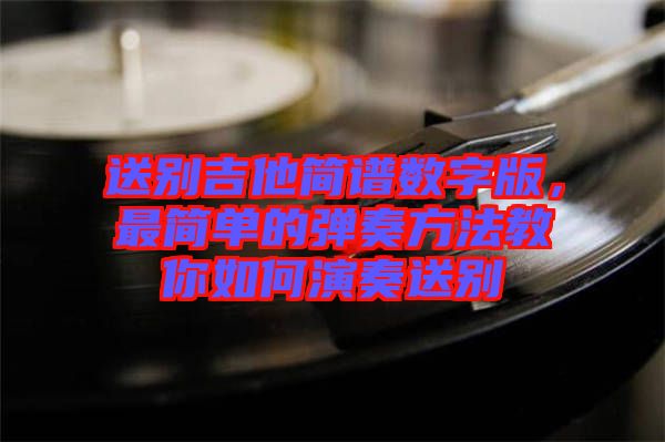 送別吉他簡(jiǎn)譜數(shù)字版，最簡(jiǎn)單的彈奏方法教你如何演奏送別