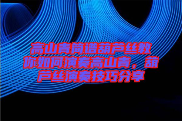 高山青簡譜葫蘆絲教你如何演奏高山青，葫蘆絲演奏技巧分享