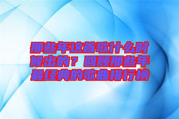 那些年這首歌什么時候出的？回顧那些年最經(jīng)典的歌曲排行榜