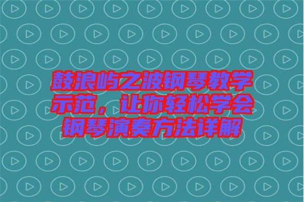 鼓浪嶼之波鋼琴教學示范，讓你輕松學會鋼琴演奏方法詳解