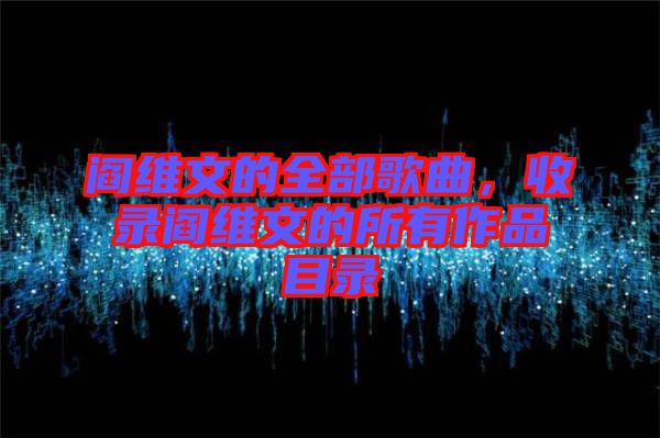 閻維文的全部歌曲，收錄閻維文的所有作品目錄
