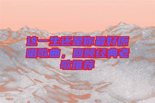 這一生還是你最好原唱歌曲，回顧經(jīng)典老歌推薦
