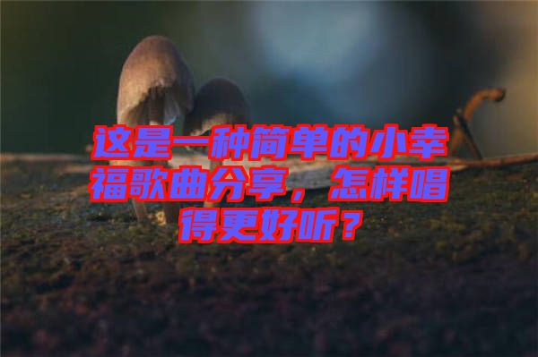這是一種簡(jiǎn)單的小幸福歌曲分享，怎樣唱得更好聽？