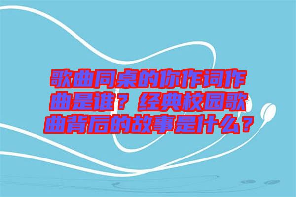 歌曲同桌的你作詞作曲是誰(shuí)？經(jīng)典校園歌曲背后的故事是什么？