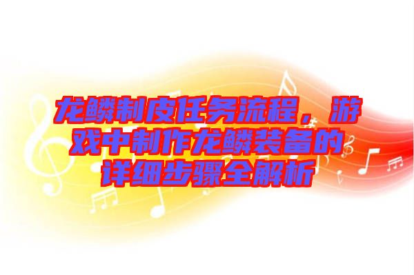 龍鱗制皮任務(wù)流程，游戲中制作龍鱗裝備的詳細(xì)步驟全解析