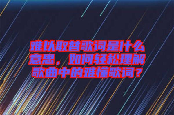 難以取替歌詞是什么意思，如何輕松理解歌曲中的難懂歌詞？