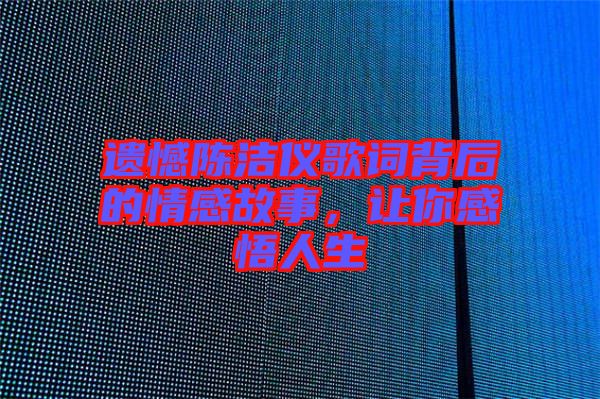 遺憾陳潔儀歌詞背后的情感故事，讓你感悟人生