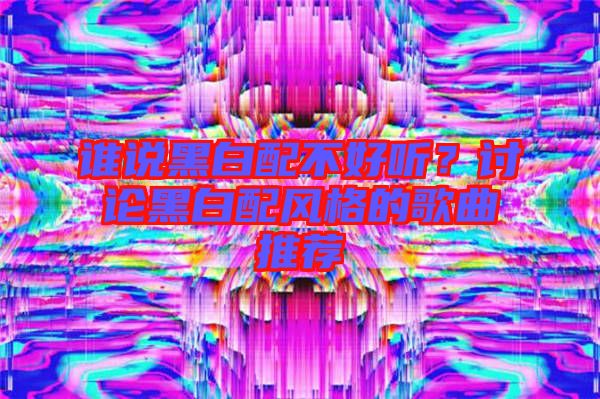 誰說黑白配不好聽？討論黑白配風(fēng)格的歌曲推薦