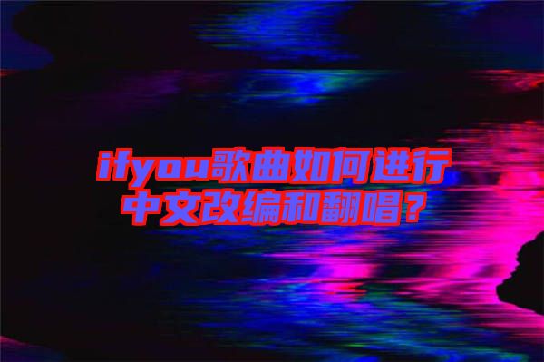 ifyou歌曲如何進行中文改編和翻唱？