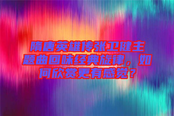 隋唐英雄傳張衛(wèi)健主題曲回味經(jīng)典旋律，如何欣賞更有感覺(jué)？
