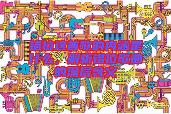 錯位這首歌的內(nèi)涵是什么，解析錯位歌曲的深層含義