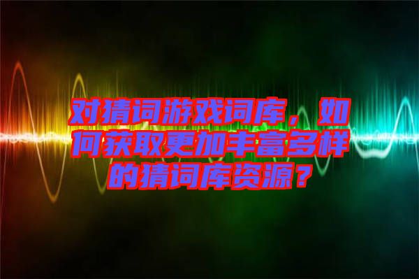 對猜詞游戲詞庫，如何獲取更加豐富多樣的猜詞庫資源？