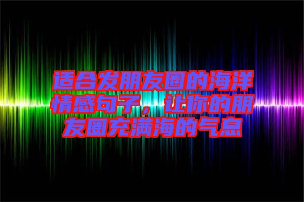 適合發(fā)朋友圈的海洋情感句子，讓你的朋友圈充滿海的氣息