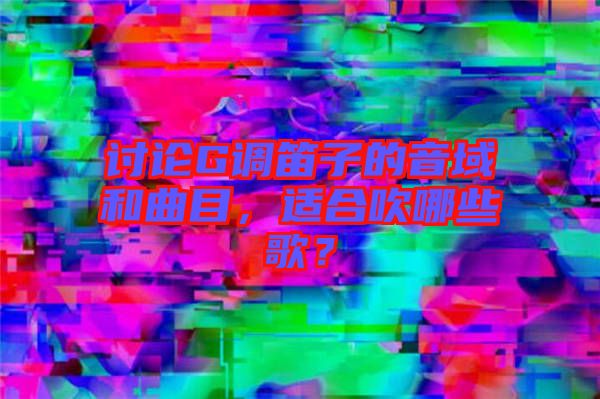 討論G調(diào)笛子的音域和曲目，適合吹哪些歌？